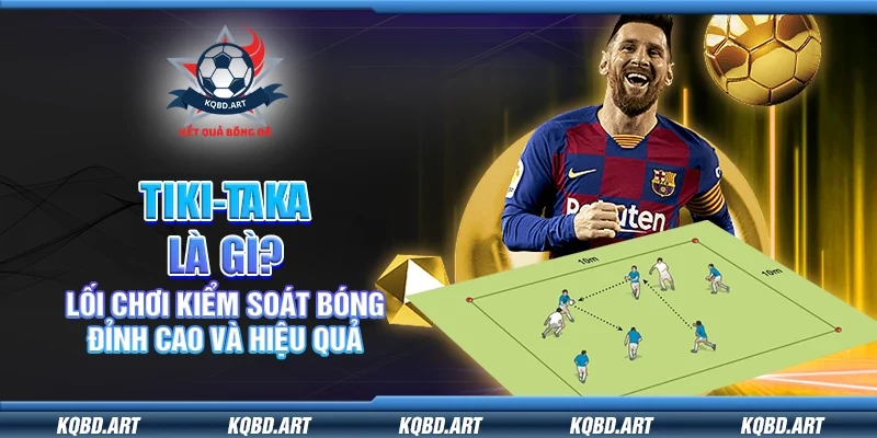Tiki-taka là gì? Lối chơi kiểm soát bóng đỉnh cao và hiệu quả